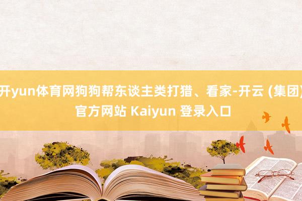 开yun体育网狗狗帮东谈主类打猎、看家-开云 (集团) 官方网站 Kaiyun 登录入口