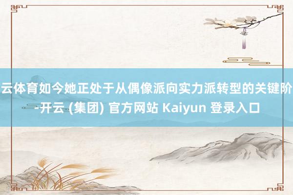 开云体育如今她正处于从偶像派向实力派转型的关键阶段-开云 (集团) 官方网站 Kaiyun 登录入口