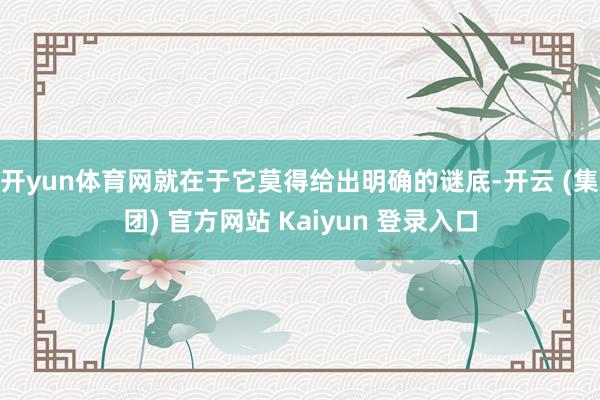 开yun体育网就在于它莫得给出明确的谜底-开云 (集团) 官方网站 Kaiyun 登录入口