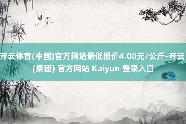 开云体育(中国)官方网站最低报价4.00元/公斤-开云 (集