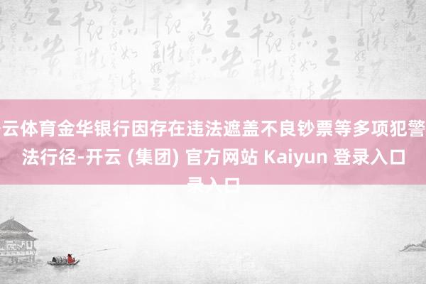 开云体育金华银行因存在违法遮盖不良钞票等多项犯警违法行径-开云 (集团) 官方网站 Kaiyun 登录入口