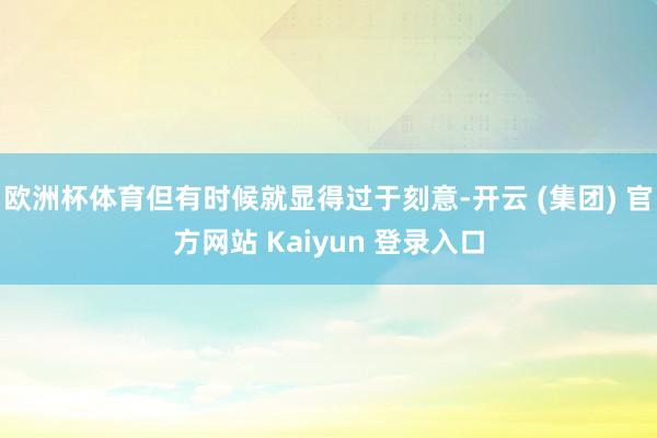欧洲杯体育但有时候就显得过于刻意-开云 (集团) 官方网站 Kaiyun 登录入口
