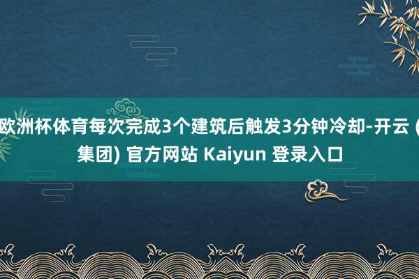 欧洲杯体育每次完成3个建筑后触发3分钟冷却-开云 (集团) 官方网站 Kaiyun 登录入口