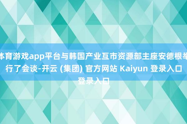 体育游戏app平台与韩国产业互市资源部主座安德根举行了会谈-开云 (集团) 官方网站 Kaiyun 登录入口