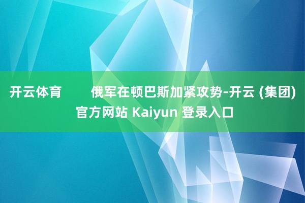 开云体育        俄军在顿巴斯加紧攻势-开云 (集团)