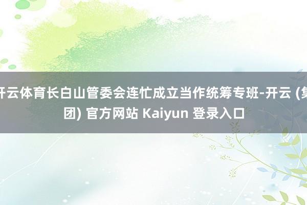 开云体育长白山管委会连忙成立当作统筹专班-开云 (集团) 官方网站 Kaiyun 登录入口