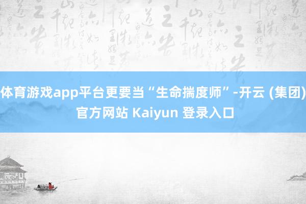   体育游戏app平台更要当“生命揣度师”-开云 (集团) 官方网站 Kaiyun 登录入口
