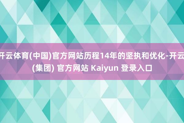 开云体育(中国)官方网站历程14年的坚执和优化-开云 (集团) 官方网站 Kaiyun 登录入口