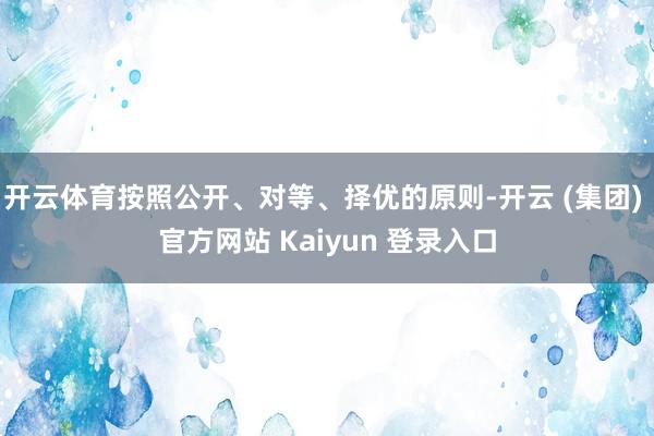 开云体育按照公开、对等、择优的原则-开云 (集团) 官方网站 Kaiyun 登录入口