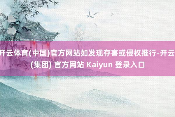   开云体育(中国)官方网站如发现存害或侵权推行-开云 (集团) 官方网站 Kaiyun 登录入口