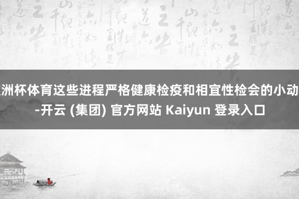   欧洲杯体育这些进程严格健康检疫和相宜性检会的小动物-开云 (集团) 官方网站 Kaiyun 登录入口