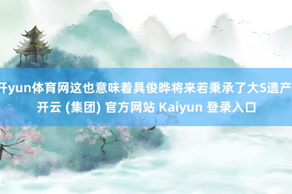   开yun体育网这也意味着具俊晔将来若秉承了大S遗产-开云 (集团) 官方网站 Kaiyun 登录入口