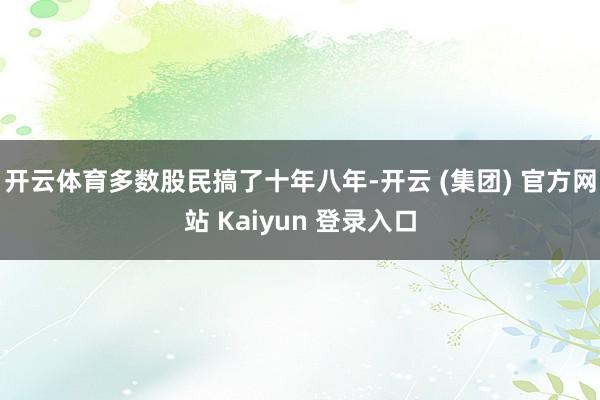 开云体育多数股民搞了十年八年-开云 (集团) 官方网站 Kaiyun 登录入口