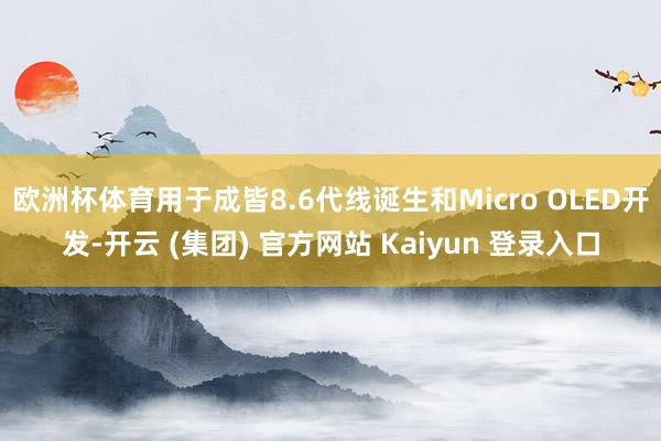 欧洲杯体育用于成皆8.6代线诞生和Micro OLED开发-开云 (集团) 官方网站 Kaiyun 登录入口