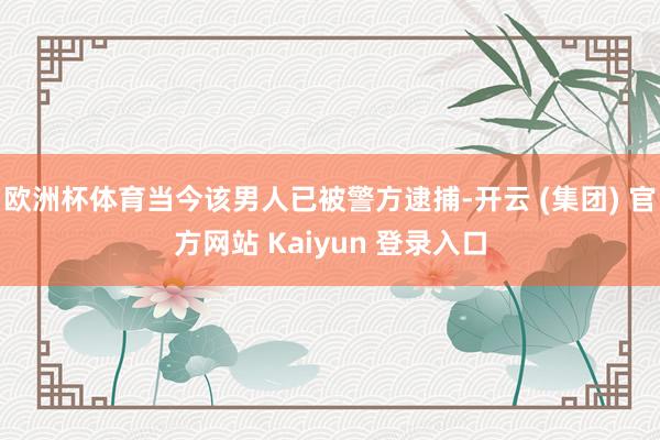   欧洲杯体育当今该男人已被警方逮捕-开云 (集团) 官方网站 Kaiyun 登录入口