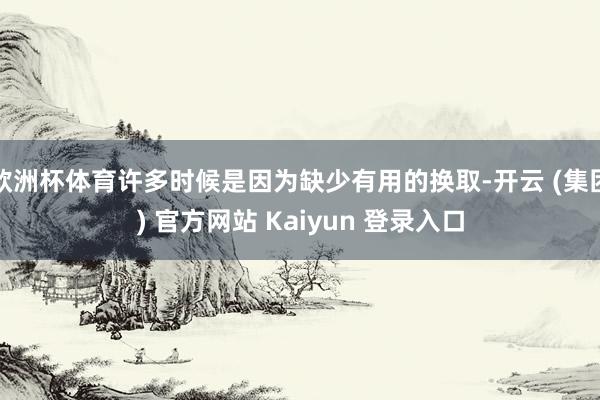 欧洲杯体育许多时候是因为缺少有用的换取-开云 (集团) 官方网站 Kaiyun 登录入口