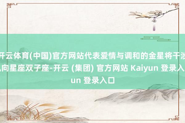 开云体育(中国)官方网站代表爱情与调和的金星将干涉风向星座双子座-开云 (集团) 官方网站 Kaiyun 登录入口