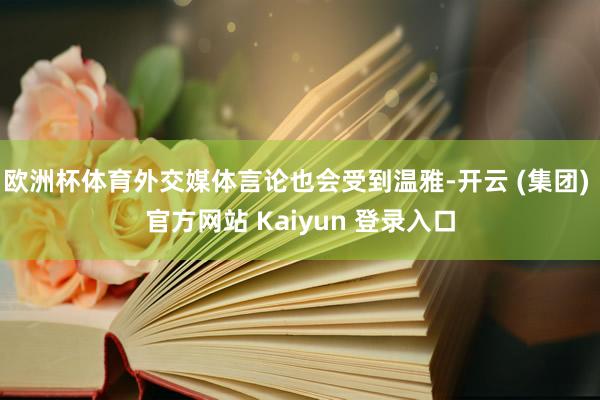   欧洲杯体育外交媒体言论也会受到温雅-开云 (集团) 官方网站 Kaiyun 登录入口