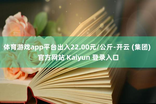 体育游戏app平台出入22.00元/公斤-开云 (集团) 官方网站 Kaiyun 登录入口