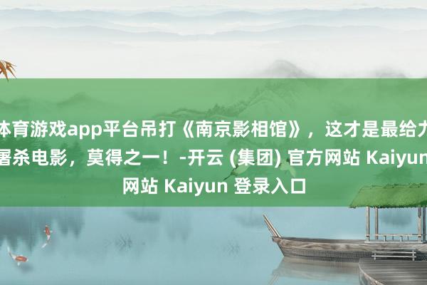   体育游戏app平台吊打《南京影相馆》，这才是最给力的一部大屠杀电影，莫得之一！-开云 (集团) 官方网站 Kaiyun 登录入口