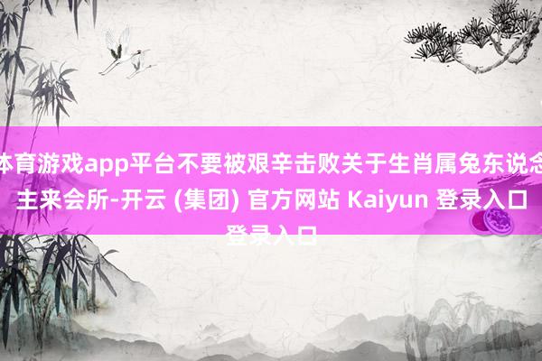   体育游戏app平台不要被艰辛击败关于生肖属兔东说念主来会所-开云 (集团) 官方网站 Kaiyun 登录入口