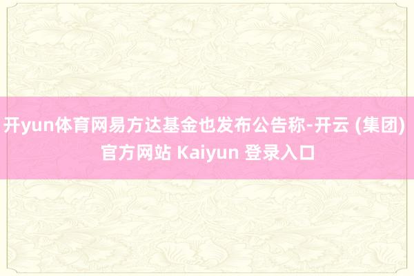 开yun体育网易方达基金也发布公告称-开云 (集团) 官方网站 Kaiyun 登录入口