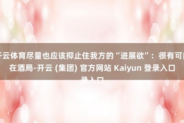 开云体育尽量也应该抑止住我方的“进展欲”：很有可能在酒局-开云 (集团) 官方网站 Kaiyun 登录入口