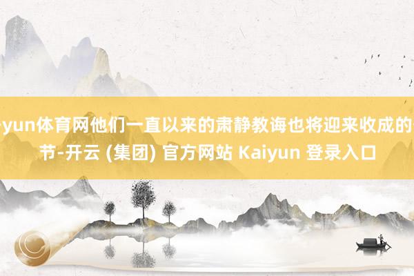 开yun体育网他们一直以来的肃静教诲也将迎来收成的季节-开云 (集团) 官方网站 Kaiyun 登录入口