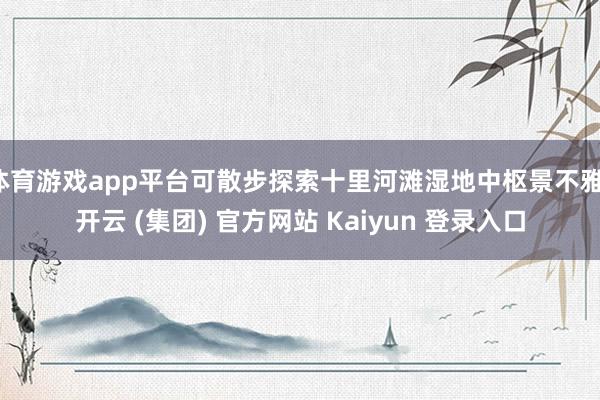   体育游戏app平台可散步探索十里河滩湿地中枢景不雅-开云 (集团) 官方网站 Kaiyun 登录入口