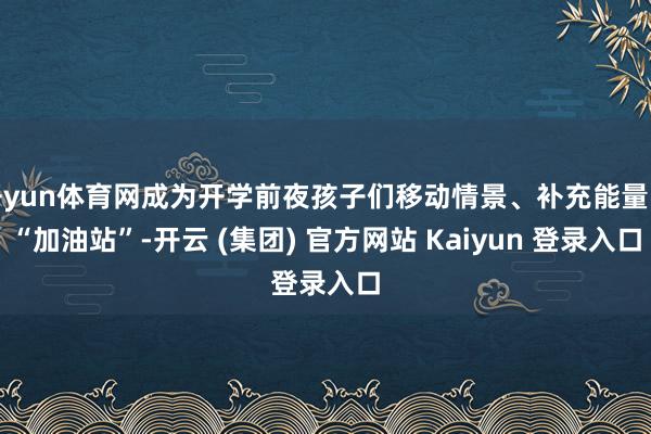   开yun体育网成为开学前夜孩子们移动情景、补充能量的“加油站”-开云 (集团) 官方网站 Kaiyun 登录入口