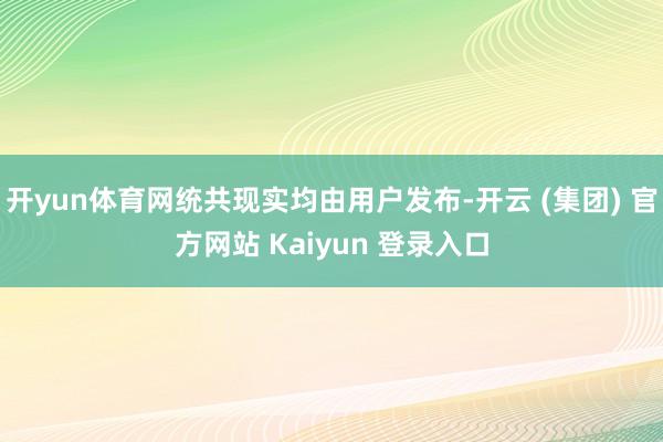   开yun体育网统共现实均由用户发布-开云 (集团) 官方网站 Kaiyun 登录入口