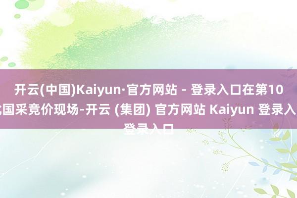   开云(中国)Kaiyun·官方网站 - 登录入口在第10批国采竞价现场-开云 (集团) 官方网站 Kaiyun 登录入口