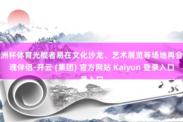   欧洲杯体育光棍者易在文化沙龙、艺术展览等场地再会灵魂伴侣-开云 (集团) 官方网站 Kaiyun 登录入口