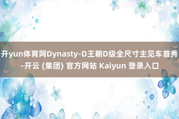 开yun体育网Dynasty-D王朝D级全尺寸主见车首秀-开云 (集团) 官方网站 Kaiyun 登录入口