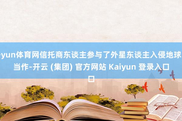  开yun体育网信托商东谈主参与了外星东谈主入侵地球的当作-开云 (集团) 官方网站 Kaiyun 登录入口