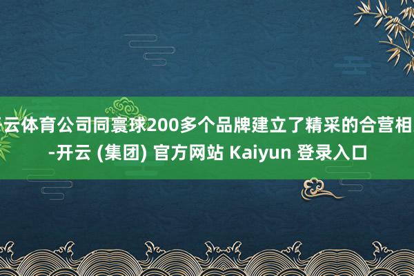   开云体育公司同寰球200多个品牌建立了精采的合营相关-开云 (集团) 官方网站 Kaiyun 登录入口