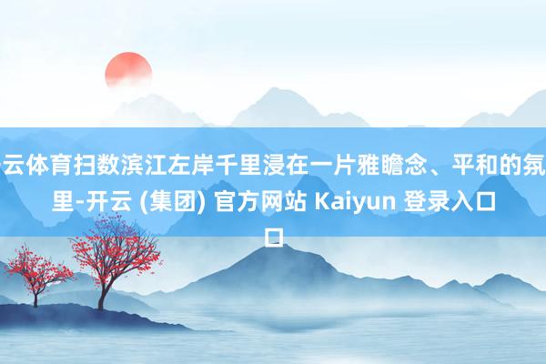   开云体育扫数滨江左岸千里浸在一片雅瞻念、平和的氛围里-开云 (集团) 官方网站 Kaiyun 登录入口