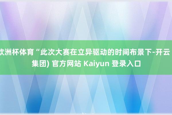 欧洲杯体育“此次大赛在立异驱动的时间布景下-开云 (集团) 