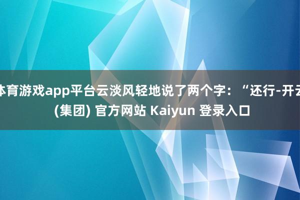 体育游戏app平台云淡风轻地说了两个字：“还行-开云 (集团