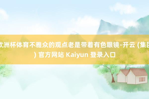 欧洲杯体育不雅众的观点老是带着有色眼镜-开云 (集团) 官方