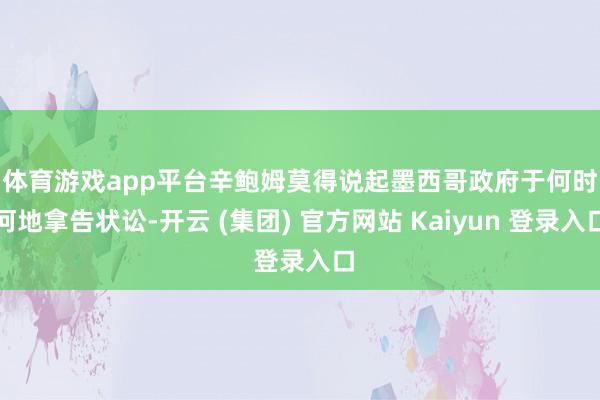体育游戏app平台　　辛鲍姆莫得说起墨西哥政府于何时何地拿告状讼-开云 (集团) 官方网站 Kaiyun 登录入口