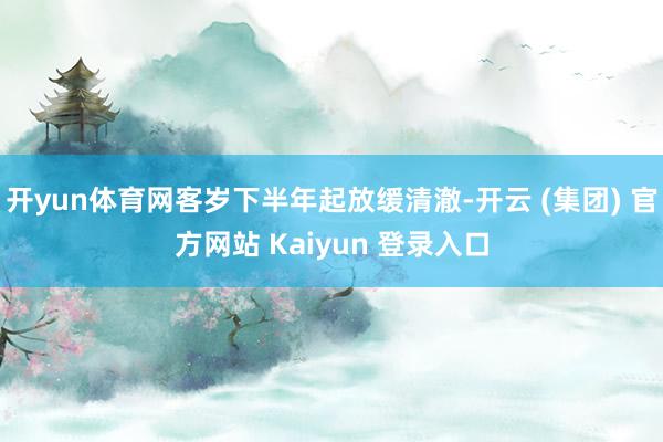 开yun体育网客岁下半年起放缓清澈-开云 (集团) 官方网站 Kaiyun 登录入口
