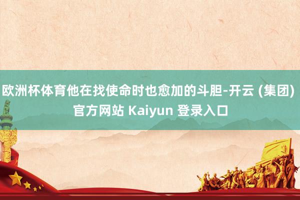欧洲杯体育他在找使命时也愈加的斗胆-开云 (集团) 官方网站