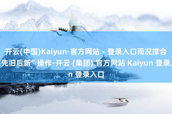 开云(中国)Kaiyun·官方网站 - 登录入口而况撑合手“