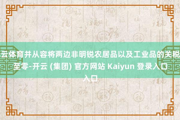 开云体育并从容将两边非明锐农居品以及工业品的关税降至零-开云 (集团) 官方网站 Kaiyun 登录入口