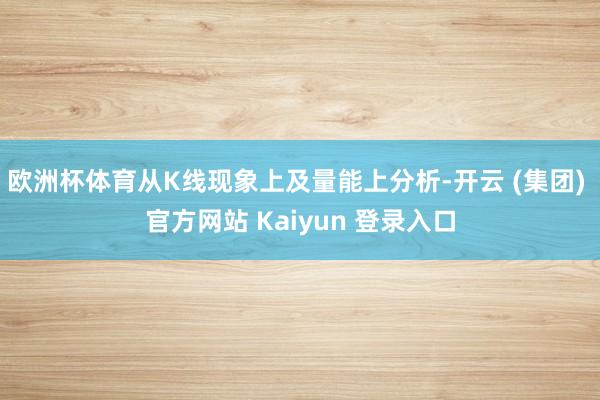 欧洲杯体育从K线现象上及量能上分析-开云 (集团) 官方网站