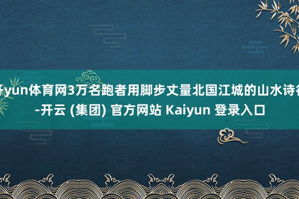 开yun体育网3万名跑者用脚步丈量北国江城的山水诗行-开云 (集团) 官方网站 Kaiyun 登录入口