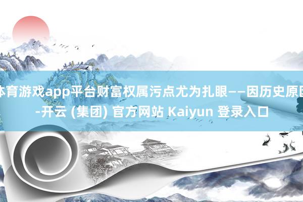 体育游戏app平台财富权属污点尤为扎眼——因历史原因-开云 
