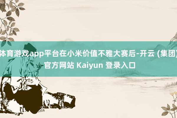 体育游戏app平台在小米价值不雅大赛后-开云 (集团) 官方网站 Kaiyun 登录入口