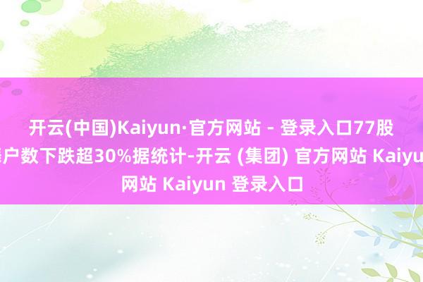开云(中国)Kaiyun·官方网站 - 登录入口　　77股二季度鼓舞户数下跌超30%　　据统计-开云 (集团) 官方网站 Kaiyun 登录入口